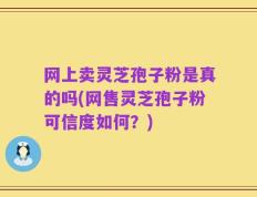 网上卖灵芝孢子粉是真的吗(网售灵芝孢子粉可信度如何？)