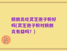膀胱炎吃灵芝孢子粉好吗(灵芝孢子粉对膀胱炎有益吗？)