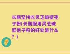 长期坚持吃灵芝破壁孢子粉(长期服用灵芝破壁孢子粉的好处是什么？)
