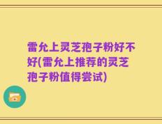 雷允上灵芝孢子粉好不好(雷允上推荐的灵芝孢子粉值得尝试)