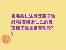 香港余仁生灵芝孢子油好吗(香港余仁生的灵芝孢子油是否有功效？)