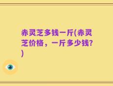 赤灵芝多钱一斤(赤灵芝价格，一斤多少钱？)