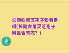 长期吃灵芝孢子粉有用吗(长期食用灵芝孢子粉是否有效？)