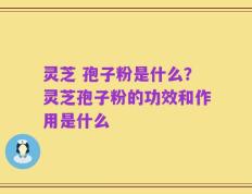 灵芝 孢子粉是什么？灵芝孢子粉的功效和作用是什么