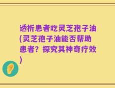 透析患者吃灵芝孢子油(灵芝孢子油能否帮助患者？探究其神奇疗效)