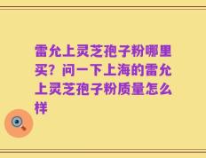 雷允上灵芝孢子粉哪里买？问一下上海的雷允上灵芝孢子粉质量怎么样