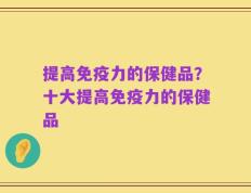 提高免疫力的保健品？十大提高免疫力的保健品