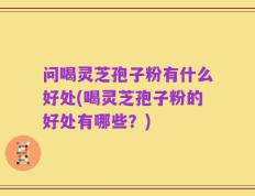 问喝灵芝孢子粉有什么好处(喝灵芝孢子粉的好处有哪些？)