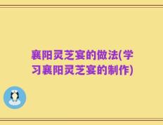 襄阳灵芝宴的做法(学习襄阳灵芝宴的制作)