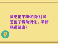 灵芝孢子粉促消化(灵芝孢子粉助消化，革新肠道健康)