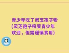青少年吃了灵芝孢子粉(灵芝孢子粉受青少年欢迎，但需谨慎食用)