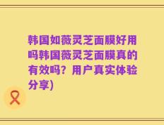 韩国如薇灵芝面膜好用吗韩国薇灵芝面膜真的有效吗？用户真实体验分享)