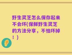 野生灵芝怎么保存起来不会坏(保鲜野生灵芝的方法分享，不怕坏掉！)