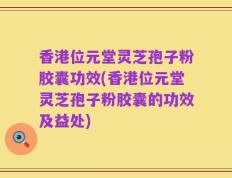 香港位元堂灵芝孢子粉胶囊功效(香港位元堂灵芝孢子粉胶囊的功效及益处)