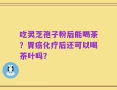 吃灵芝孢子粉后能喝茶？胃癌化疗后还可以喝茶叶吗？