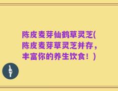 陈皮麦芽仙鹤草灵芝(陈皮麦芽草灵芝并存，丰富你的养生饮食！)