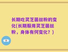 长期吃灵芝菌丝粉的变化(长期服用灵芝菌丝粉，身体有何变化？)