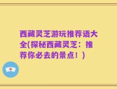 西藏灵芝游玩推荐语大全(探秘西藏灵芝：推荐你必去的景点！)