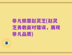 非凡赎罪赵灵芝(赵灵芝勇敢面对错误，展现非凡品质)