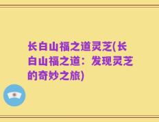 长白山福之道灵芝(长白山福之道：发现灵芝的奇妙之旅)