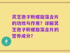 灵芝孢子粉螺旋藻含片的功效与作用？详解灵芝孢子粉螺旋藻含片的营养成分？