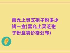 雷允上灵芝孢子粉多少钱一盒(雷允上灵芝孢子粉盒装价格公布)