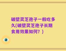 破壁灵芝孢子一般吃多久(破壁灵芝孢子长期食用效果如何？)