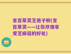 言百草灵芝孢子粉(言百草灵——让你尽情享受芝麻菇的好处)
