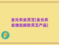 金元农业灵芝(金元农业推出新款灵芝产品)