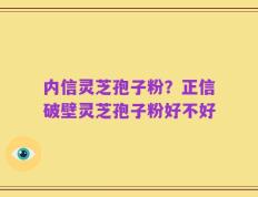 内信灵芝孢子粉？正信破壁灵芝孢子粉好不好
