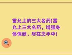 雷允上的三大名药(雷允上三大名药，增强身体保健，尽在您手中)