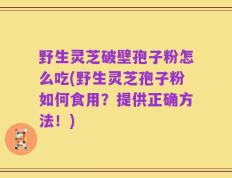 野生灵芝破壁孢子粉怎么吃(野生灵芝孢子粉如何食用？提供正确方法！)