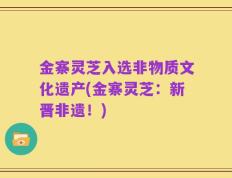 金寨灵芝入选非物质文化遗产(金寨灵芝：新晋非遗！)