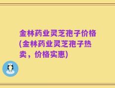 金林药业灵芝孢子价格(金林药业灵芝孢子热卖，价格实惠)