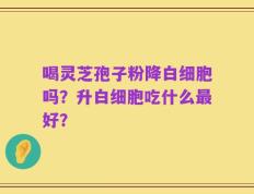 喝灵芝孢子粉降白细胞吗？升白细胞吃什么最好？