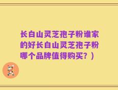 长白山灵芝孢子粉谁家的好长白山灵芝孢子粉哪个品牌值得购买？)