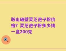 鞍山破壁灵芝孢子粉价格？灵芝孢子粉多少钱一盒200克