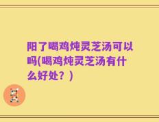阳了喝鸡炖灵芝汤可以吗(喝鸡炖灵芝汤有什么好处？)