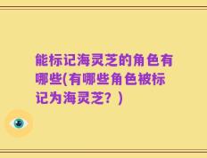 能标记海灵芝的角色有哪些(有哪些角色被标记为海灵芝？)
