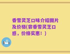 香雪灵芝口味介绍图片及价格(尝香雪灵芝口感，价格实惠！)