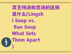 灵芝炖汤和煲汤的区别是什么(Lingzhi Soup vs. Bao Soup What Sets Them Apart)