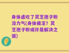 身体虚吃了灵芝孢子粉没力气(身体疲乏？灵芝孢子粉或许是解决之道)