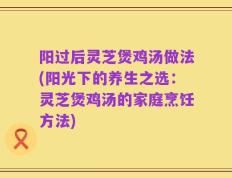 阳过后灵芝煲鸡汤做法(阳光下的养生之选：灵芝煲鸡汤的家庭烹饪方法)