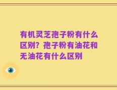 有机灵芝孢子粉有什么区别？孢子粉有油花和无油花有什么区别