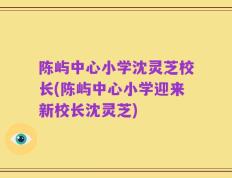 陈屿中心小学沈灵芝校长(陈屿中心小学迎来新校长沈灵芝)