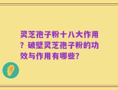 灵芝孢子粉十八大作用？破壁灵芝孢子粉的功效与作用有哪些？