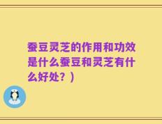 蚕豆灵芝的作用和功效是什么蚕豆和灵芝有什么好处？)