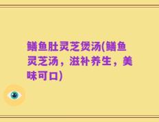 鳝鱼肚灵芝煲汤(鳝鱼灵芝汤，滋补养生，美味可口)