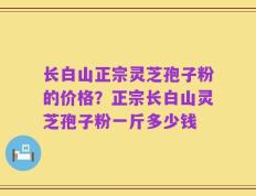 长白山正宗灵芝孢子粉的价格？正宗长白山灵芝孢子粉一斤多少钱
