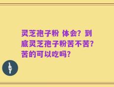 灵芝孢子粉 体会？到底灵芝孢子粉苦不苦？苦的可以吃吗？